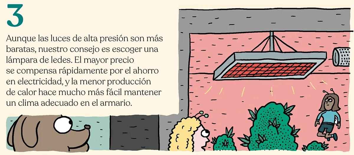 3.	Aunque las luces de alta presión son más baratas, nuestro consejo es escoger una lámpara de ledes. El mayor precio se compensa rápidamente por el ahorro en electricidad, y la menor producción de calor hace mucho más fácil mantener un clima adecuado en el armario. 