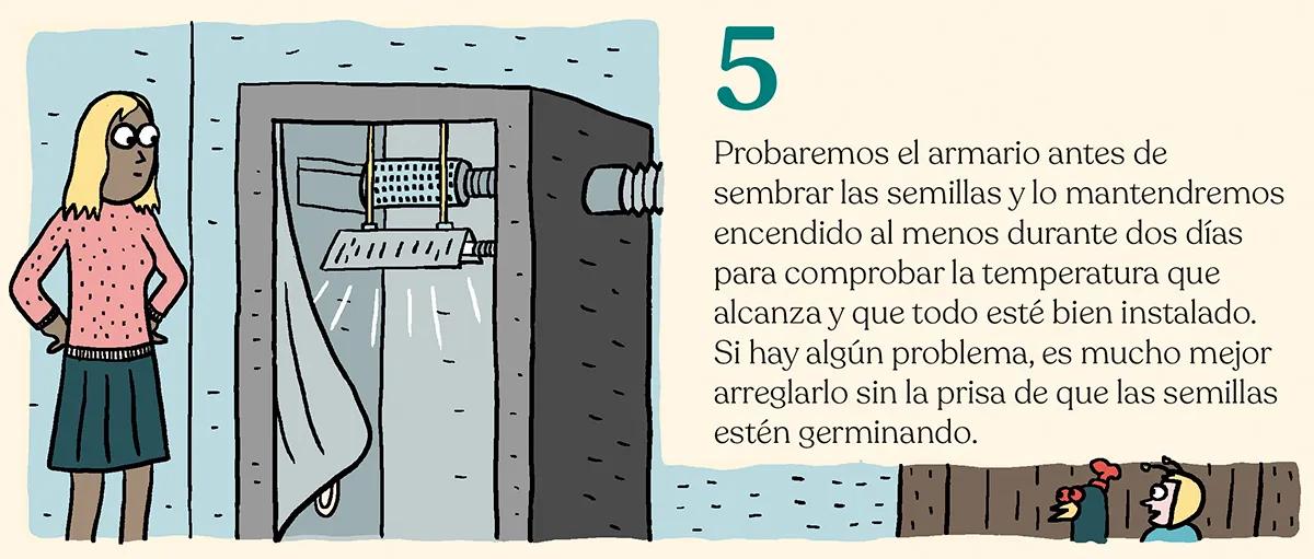 5.	Probaremos el armario antes de sembrar las semillas y lo mantendremos encendido al menos durante dos días para comprobar la temperatura que alcanza y que todo esté bien instalado. Si hay algún problema, es mucho mejor arreglarlo sin la prisa de que las semillas estén germinando. 